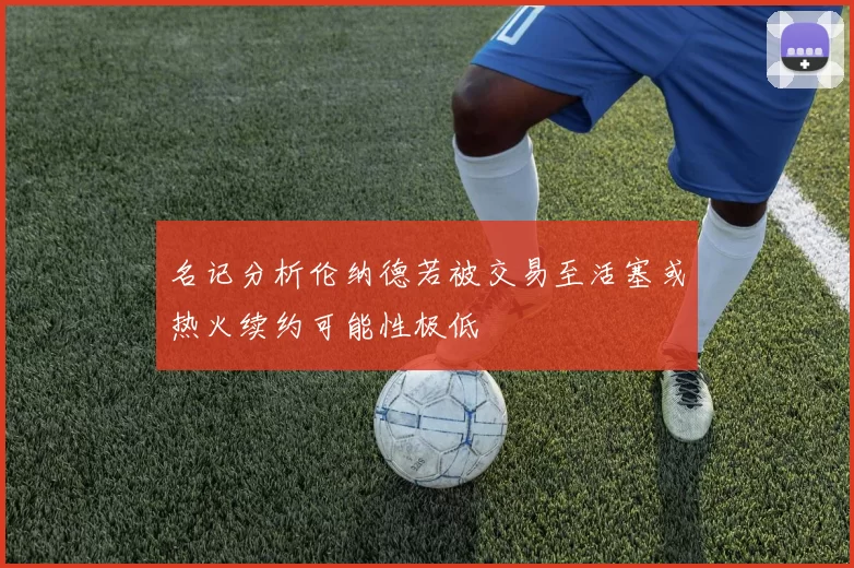 名记分析伦纳德若被交易至活塞或热火续约可能性极低